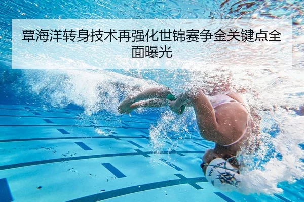 覃海洋转身技术再强化世锦赛争金关键点全面曝光 | huobosports