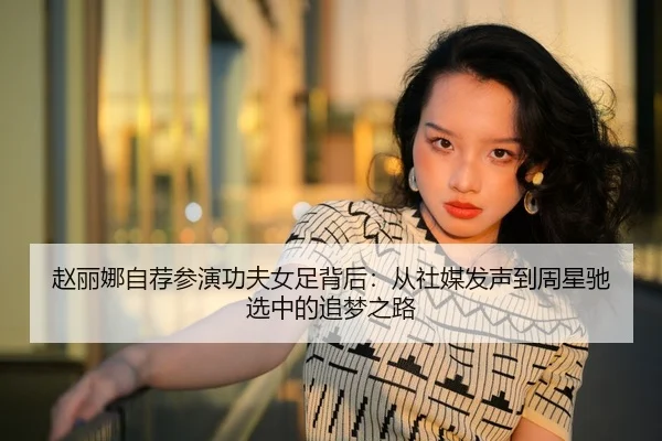 赵丽娜自荐参演功夫女足背后：从社媒发声到周星驰选中的追梦之路 | huobosports