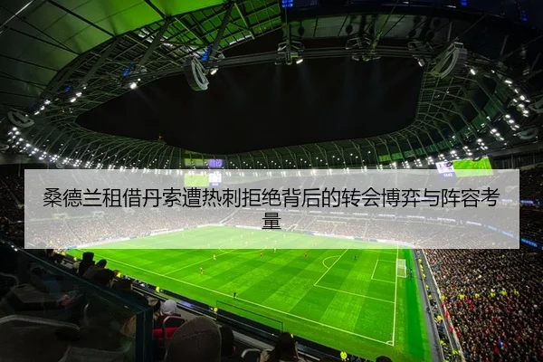 桑德兰租借丹索遭热刺拒绝背后的转会博弈与阵容考量 | huobosports