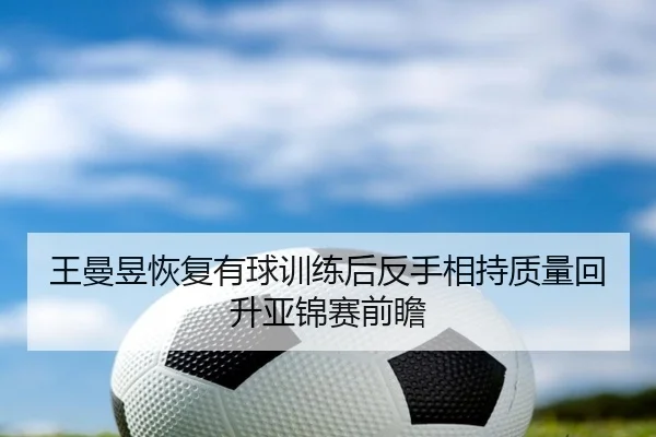 王曼昱恢复有球训练后反手相持质量回升亚锦赛前瞻 | huobosports